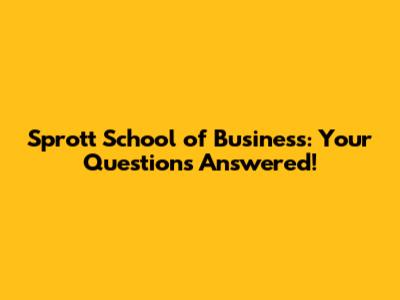 Sprott School of Business: Your Questions Answered!