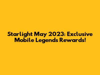 Starlight May 2023: Exclusive Mobile Legends Rewards!