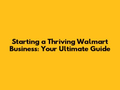 Starting a Thriving Walmart Business: Your Ultimate Guide