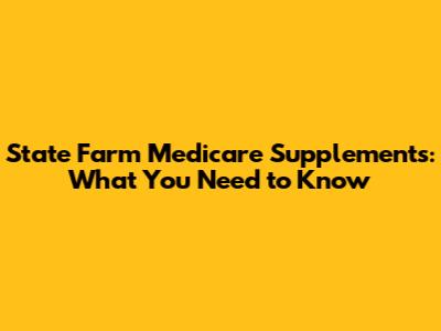 State Farm Medicare Supplements: What You Need to Know