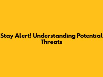 Stay Alert! Understanding Potential Threats