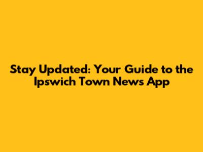 Stay Updated: Your Guide to the Ipswich Town News App