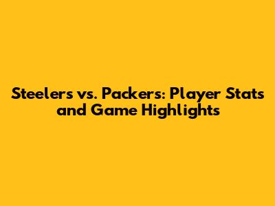 Steelers vs. Packers: Player Stats and Game Highlights