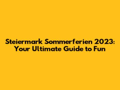 Steiermark Sommerferien 2023: Your Ultimate Guide to Fun