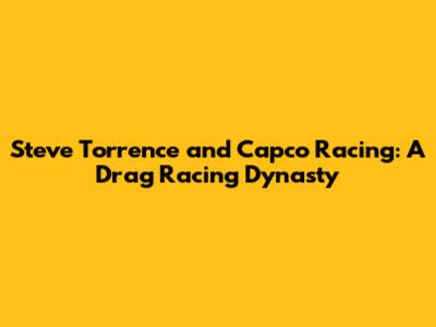 Steve Torrence and Capco Racing: A Drag Racing Dynasty