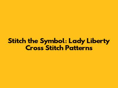Stitch the Symbol: Lady Liberty Cross Stitch Patterns