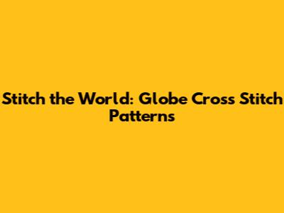 Stitch the World: Globe Cross Stitch Patterns