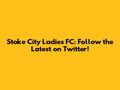 Stoke City Ladies FC: Follow the Latest on Twitter!