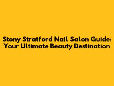 Stony Stratford Nail Salon Guide: Your Ultimate Beauty Destination