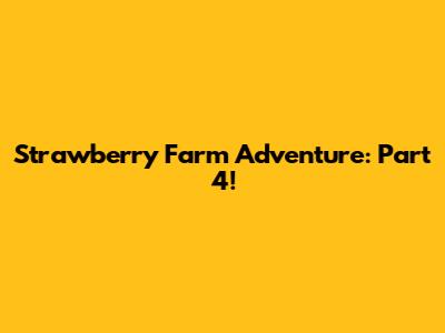 Strawberry Farm Adventure: Part 4!