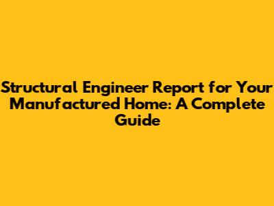 Structural Engineer Report for Your Manufactured Home: A Complete Guide