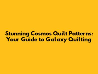Stunning Cosmos Quilt Patterns: Your Guide to Galaxy Quilting