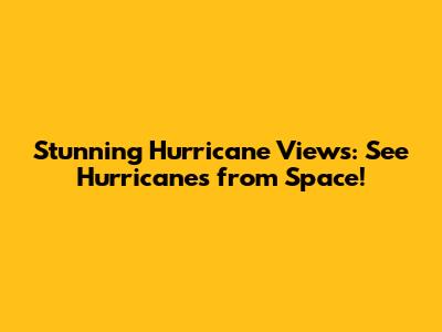 Stunning Hurricane Views: See Hurricanes from Space!