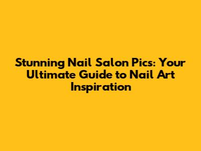 Stunning Nail Salon Pics: Your Ultimate Guide to Nail Art Inspiration