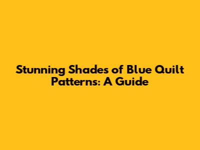 Stunning Shades of Blue Quilt Patterns: A Guide