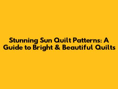 Stunning Sun Quilt Patterns: A Guide to Bright & Beautiful Quilts