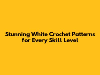 Stunning White Crochet Patterns for Every Skill Level