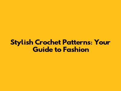 Stylish Crochet Patterns: Your Guide to Fashion