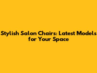 Stylish Salon Chairs: Latest Models for Your Space