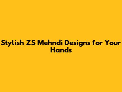 Stylish ZS Mehndi Designs for Your Hands