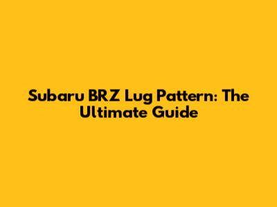 Subaru BRZ Lug Pattern: The Ultimate Guide