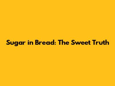 Sugar in Bread: The Sweet Truth