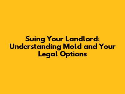 Suing Your Landlord: Understanding Mold and Your Legal Options