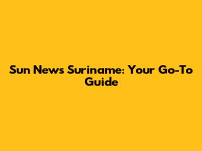 Sun News Suriname: Your Go-To Guide