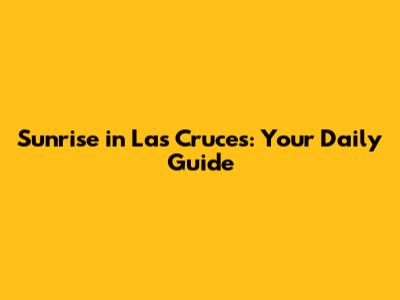 Sunrise in Las Cruces: Your Daily Guide