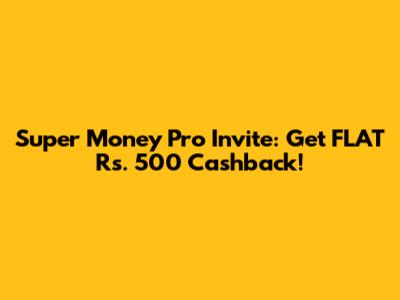 Super Money Pro Invite: Get FLAT Rs. 500 Cashback!