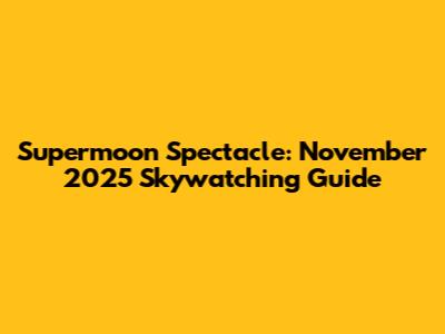 Supermoon Spectacle: November 2025 Skywatching Guide