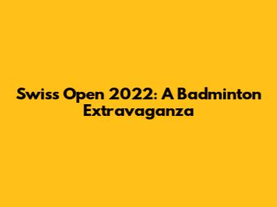 Swiss Open 2022: A Badminton Extravaganza