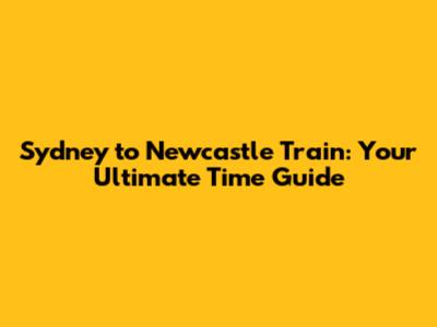 Sydney to Newcastle Train: Your Ultimate Time Guide