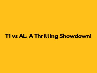 T1 vs AL: A Thrilling Showdown!