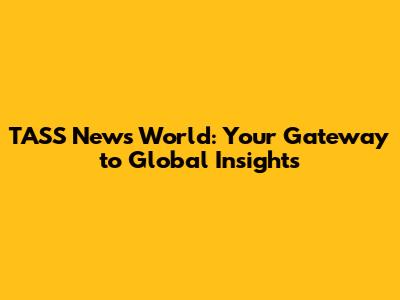 TASS News World: Your Gateway to Global Insights