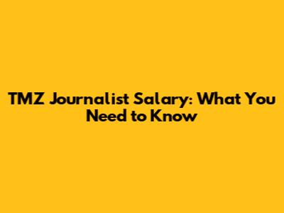 TMZ Journalist Salary: What You Need to Know