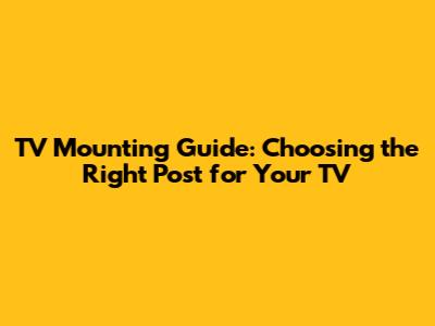 TV Mounting Guide: Choosing the Right Post for Your TV