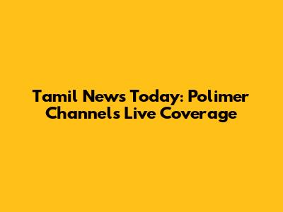 Tamil News Today: Polimer Channel's Live Coverage