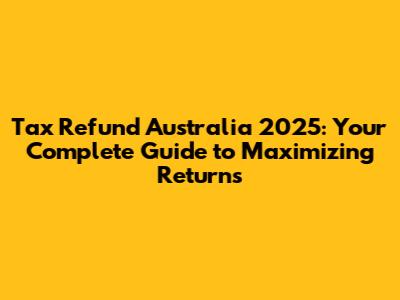 Tax Refund Australia 2025: Your Complete Guide to Maximizing Returns
