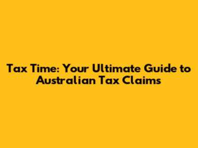 Tax Time: Your Ultimate Guide to Australian Tax Claims