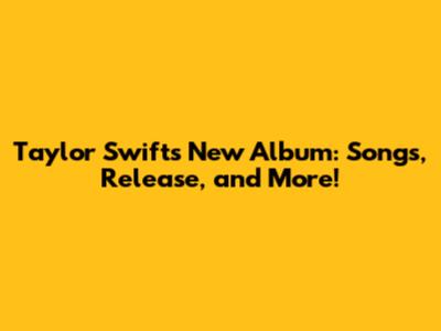 Taylor Swift's New Album: Songs, Release, and More!