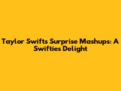 Taylor Swift's Surprise Mashups: A Swiftie's Delight