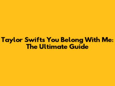 Taylor Swift's You Belong With Me: The Ultimate Guide