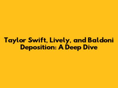 Taylor Swift, Lively, and Baldoni Deposition: A Deep Dive