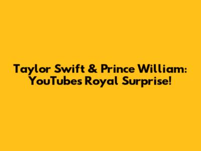 Taylor Swift & Prince William: YouTube's Royal Surprise!