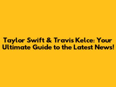 Taylor Swift & Travis Kelce: Your Ultimate Guide to the Latest News!
