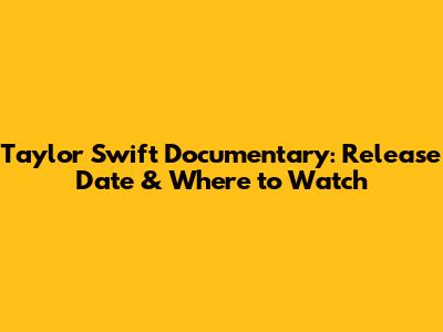 Taylor Swift Documentary: Release Date & Where to Watch