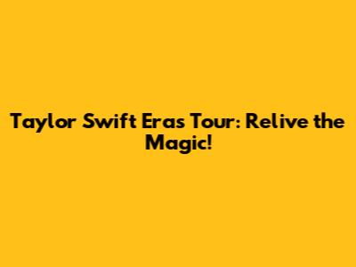 Taylor Swift Eras Tour: Relive the Magic!