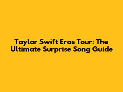 Taylor Swift Eras Tour: The Ultimate Surprise Song Guide