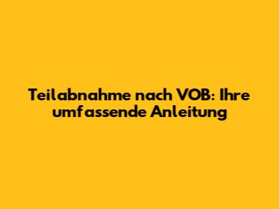Teilabnahme nach VOB: Ihre umfassende Anleitung